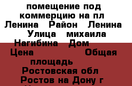 помещение под коммерцию на пл. Ленина › Район ­ Ленина › Улица ­ михаила Нагибина › Дом ­ 25 › Цена ­ 9 500 000 › Общая площадь ­ 62 - Ростовская обл., Ростов-на-Дону г. Недвижимость » Помещения продажа   